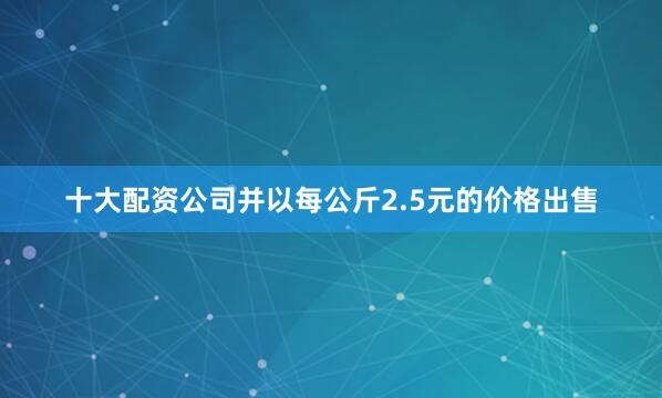 十大配资公司并以每公斤2.5元的价格出售