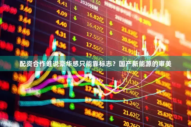 配资合作谁说豪华感只能靠标志？国产新能源的审美