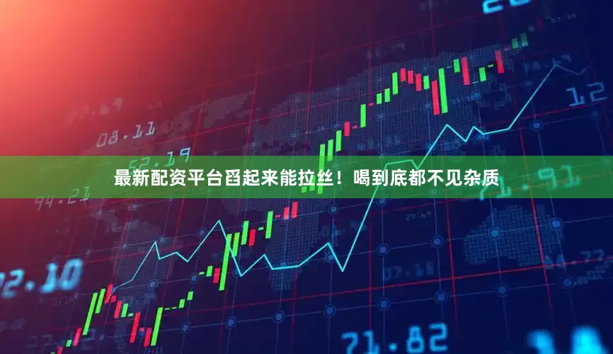 最新配资平台舀起来能拉丝！喝到底都不见杂质