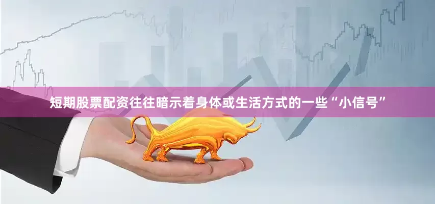 短期股票配资往往暗示着身体或生活方式的一些“小信号”