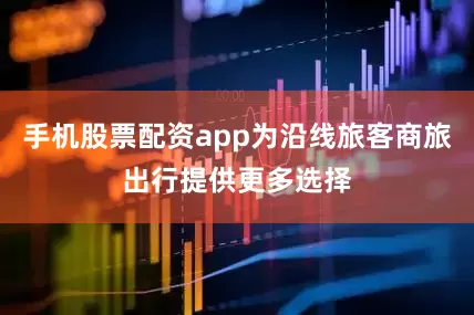手机股票配资app为沿线旅客商旅出行提供更多选择