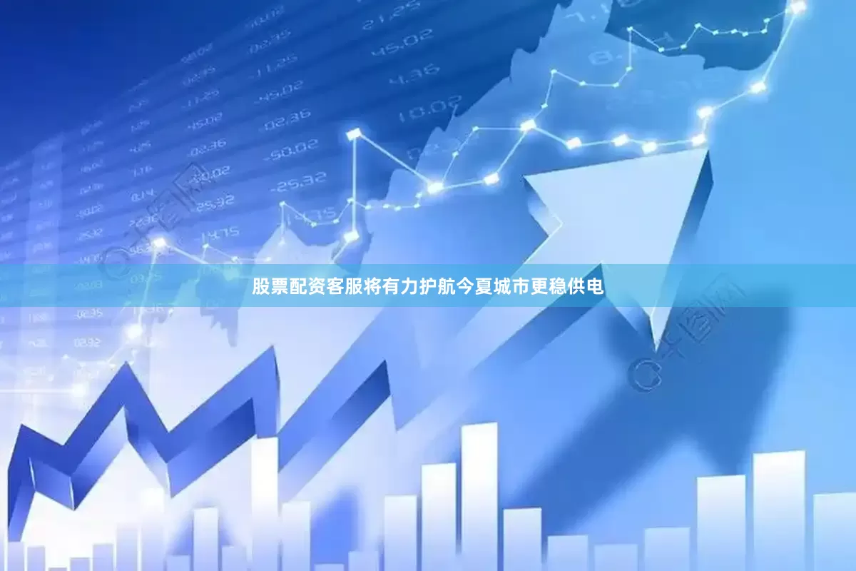 股票配资客服将有力护航今夏城市更稳供电