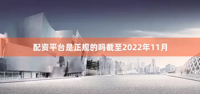 配资平台是正规的吗截至2022年11月
