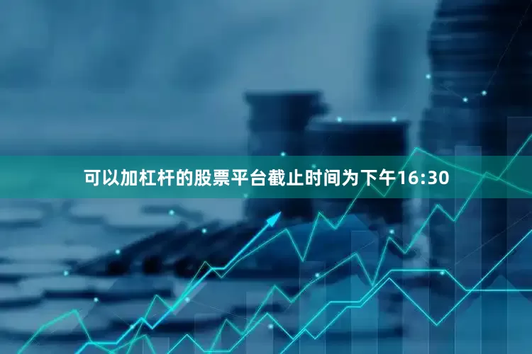 可以加杠杆的股票平台截止时间为下午16:30