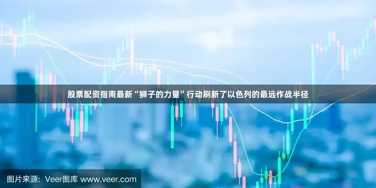 股票配资指南最新“狮子的力量”行动刷新了以色列的最远作战半径