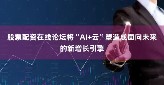 股票配资在线论坛将“AI+云”塑造成面向未来的新增长引擎