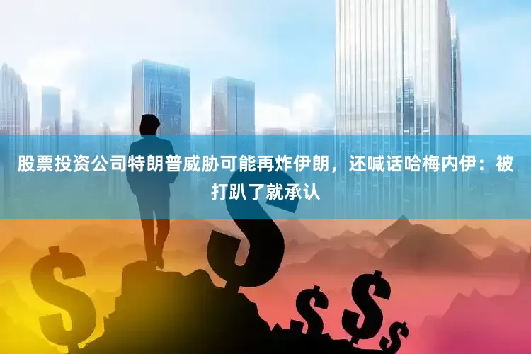 股票投资公司特朗普威胁可能再炸伊朗，还喊话哈梅内伊：被打趴了就承认