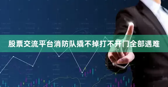 股票交流平台消防队撬不掉打不开门全部遇难