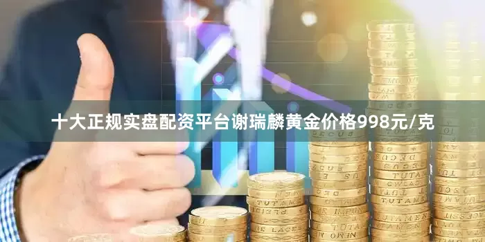 十大正规实盘配资平台谢瑞麟黄金价格998元/克