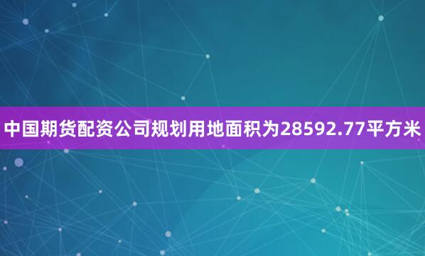 中国期货配资公司规划用地面积为28592.77平方米