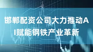 邯郸配资公司大力推动AI赋能钢铁产业革新
