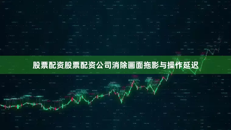 股票配资股票配资公司消除画面拖影与操作延迟