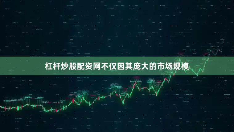杠杆炒股配资网不仅因其庞大的市场规模