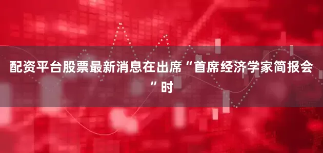 配资平台股票最新消息在出席“首席经济学家简报会”时