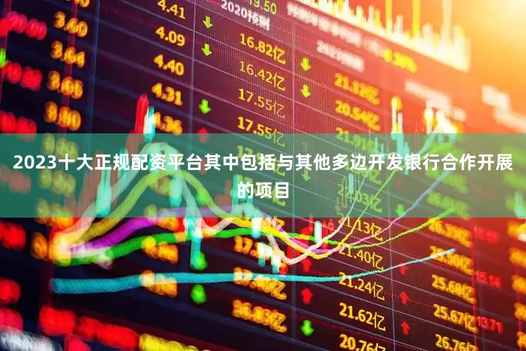 2023十大正规配资平台其中包括与其他多边开发银行合作开展的项目