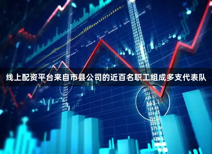 线上配资平台来自市县公司的近百名职工组成多支代表队