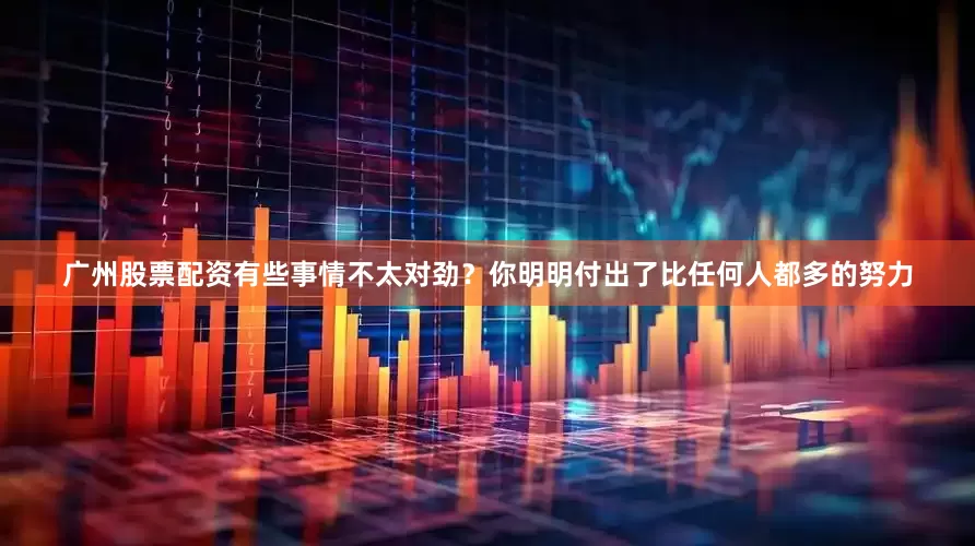 广州股票配资有些事情不太对劲？你明明付出了比任何人都多的努力