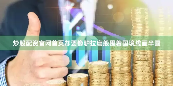 炒股配资官网首页却要像驴拉磨般围着国境线画半圆