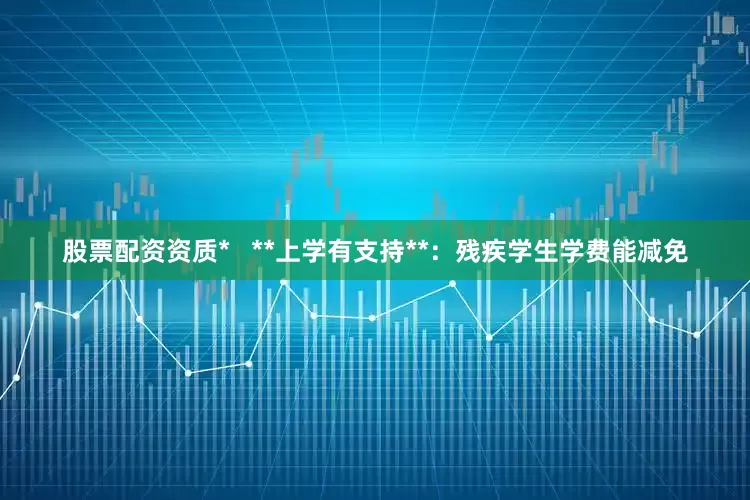 股票配资资质*   **上学有支持**：残疾学生学费能减免