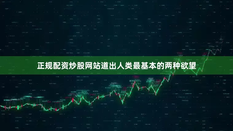 正规配资炒股网站道出人类最基本的两种欲望