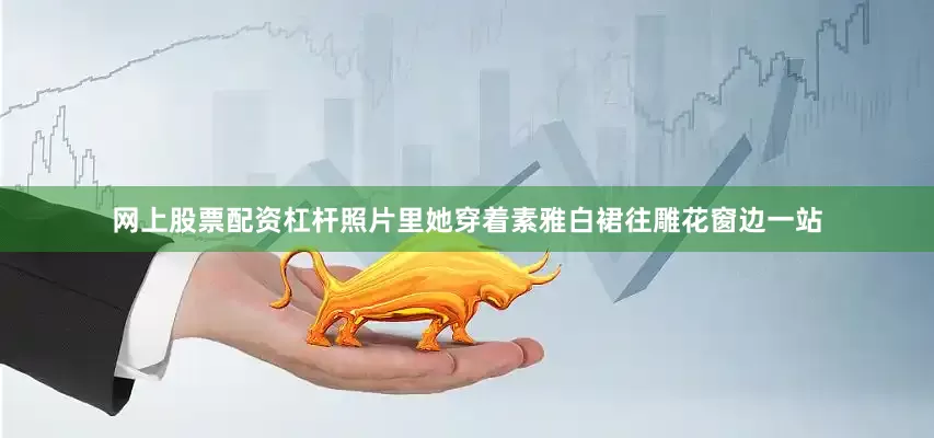 网上股票配资杠杆照片里她穿着素雅白裙往雕花窗边一站