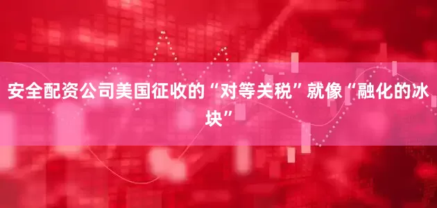 安全配资公司美国征收的“对等关税”就像“融化的冰块”