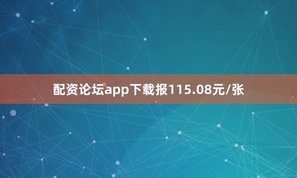 配资论坛app下载报115.08元/张