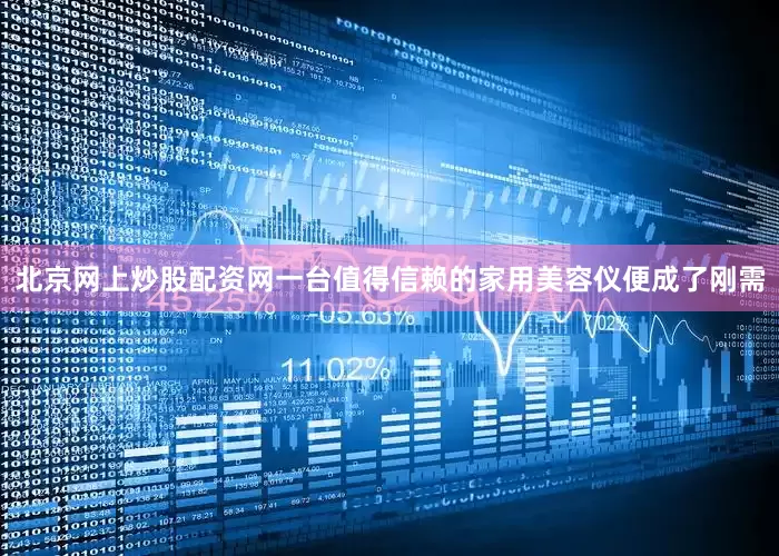 北京网上炒股配资网一台值得信赖的家用美容仪便成了刚需