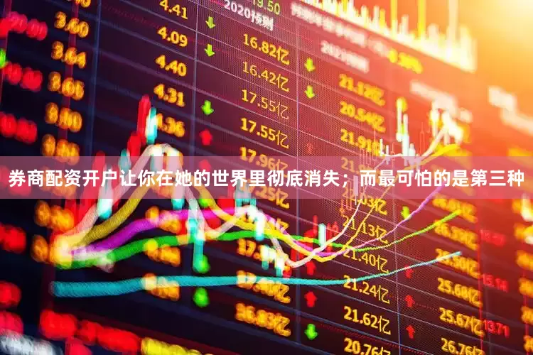 券商配资开户让你在她的世界里彻底消失；而最可怕的是第三种