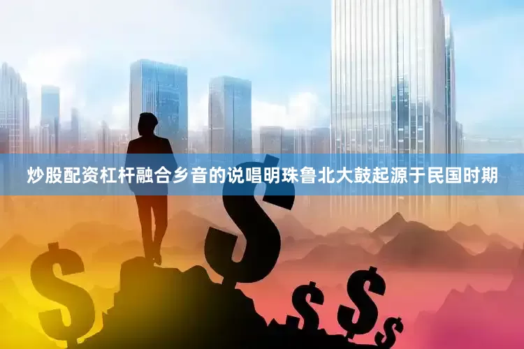 炒股配资杠杆融合乡音的说唱明珠鲁北大鼓起源于民国时期
