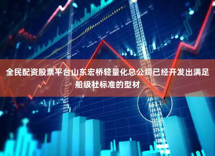 全民配资股票平台山东宏桥轻量化总公司已经开发出满足船级社标准的型材