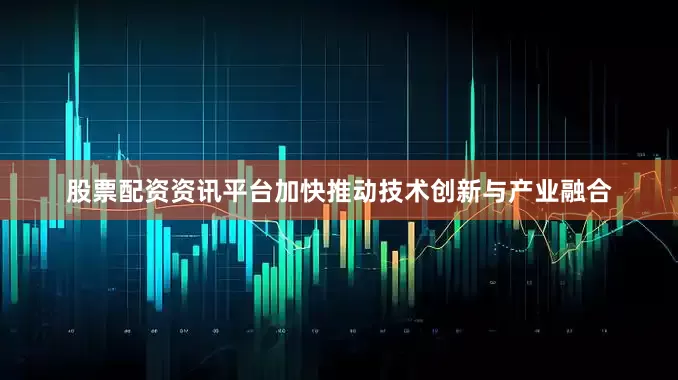股票配资资讯平台加快推动技术创新与产业融合
