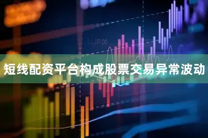 短线配资平台构成股票交易异常波动